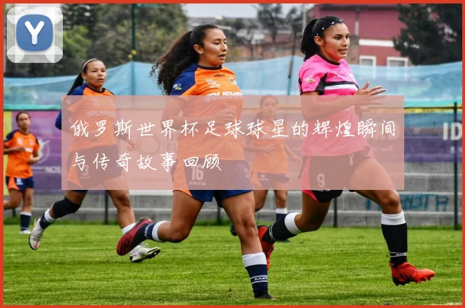 俄罗斯世界杯足球球星的辉煌瞬间与传奇故事回顾