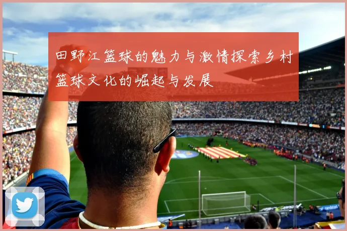 田野江篮球的魅力与激情探索乡村篮球文化的崛起与发展