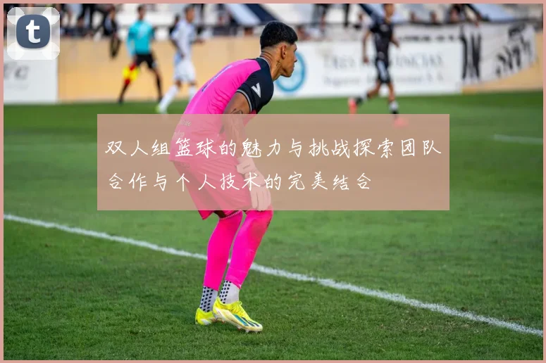 双人组篮球的魅力与挑战探索团队合作与个人技术的完美结合
