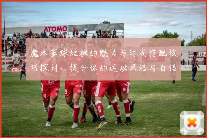 魔术篮球短裤的魅力与时尚搭配技巧探讨，提升你的运动风格与自信