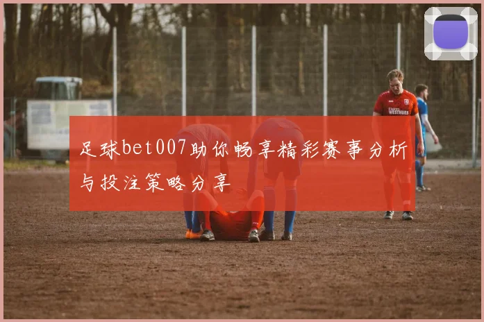 足球bet007助你畅享精彩赛事分析与投注策略分享