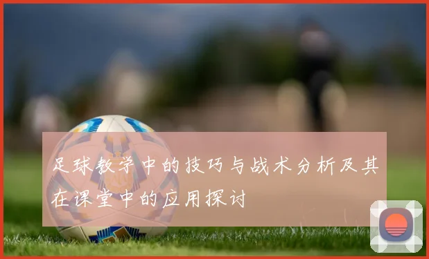 足球教学中的技巧与战术分析及其在课堂中的应用探讨