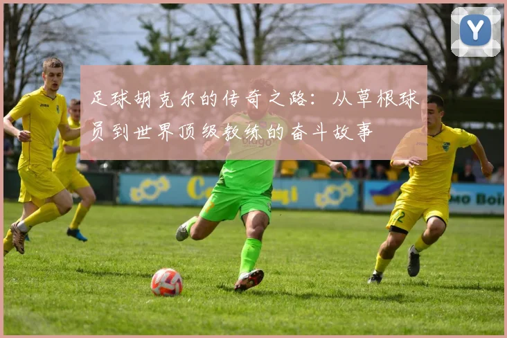 足球胡克尔的传奇之路：从草根球员到世界顶级教练的奋斗故事