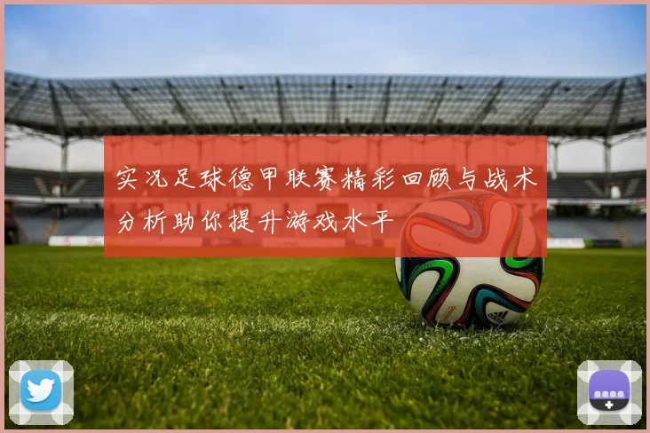 实况足球德甲联赛精彩回顾与战术分析助你提升游戏水平