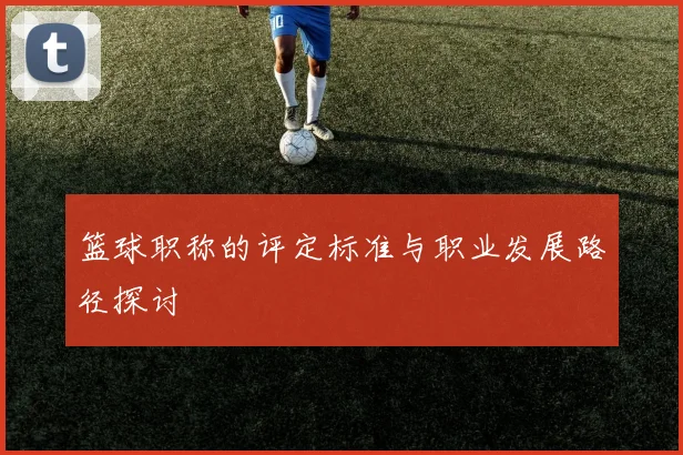 篮球职称的评定标准与职业发展路径探讨